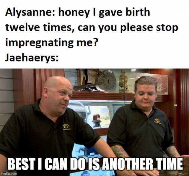 Alysanne honey I gave birth twelve times can you please stop impregnating me Jaehaerys BESTI CANDOISANOTHER TIME imgilip.com