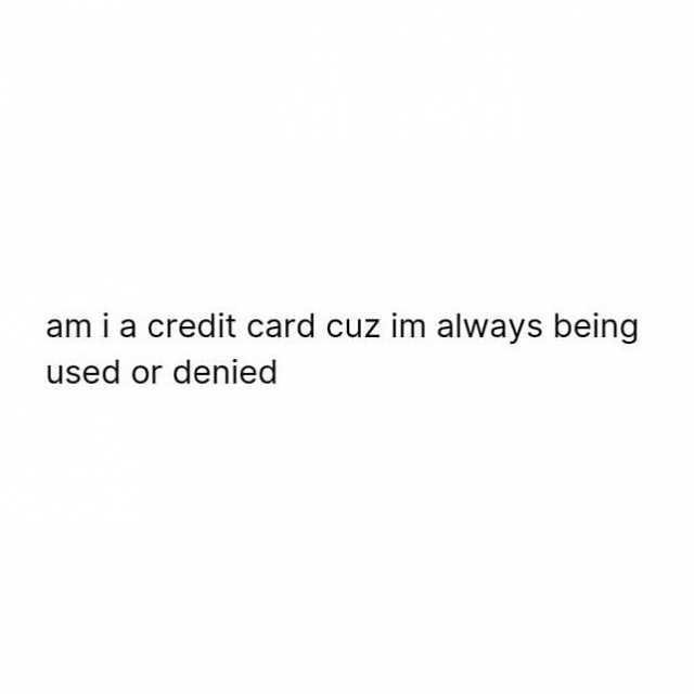 am ia credit card cuz im always being used or denied