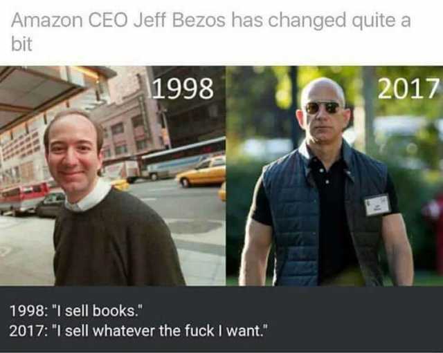 Amazon CEO Jeff Bezos has changed quite a bit 1998 2017 1998 I sell books. 2017 I sell whatever the fuck I want. 