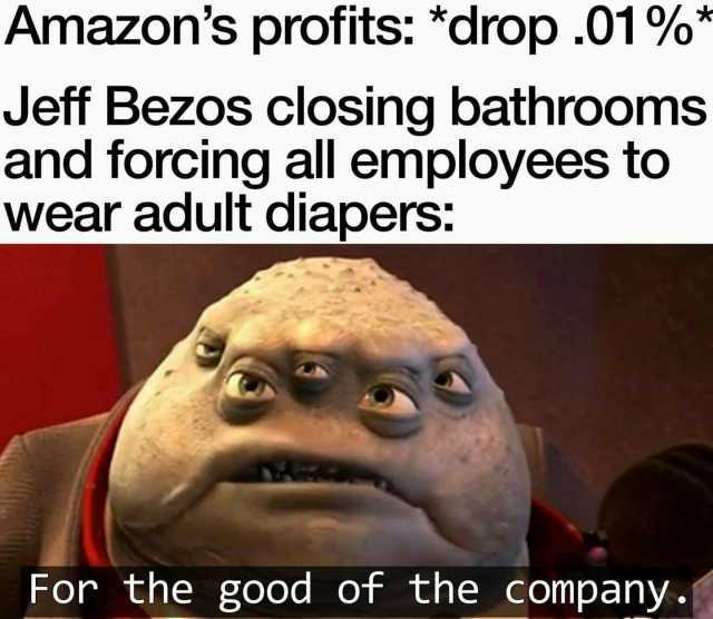Amazons profits *drop .01%* Jeff Bezos closing bathroomS and forcing all employees to wear adult diapers For the good of the company.