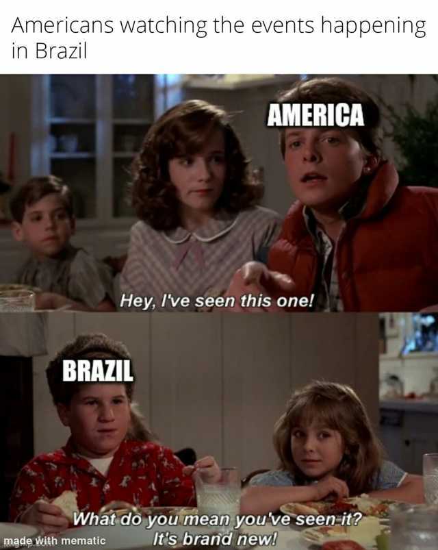 Americans watching the events happening in Brazil AMERICA Hey Ive seen this one! BRAZIL What do you mean you ve seen-it Itis brand new! made with mematic