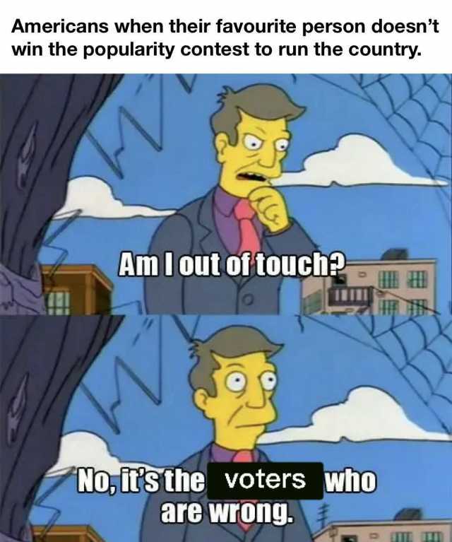 Americans when their favourite person doesnt win the popularity contest to run the country. AmIout of touch2 Noits the voters Who are wron9.