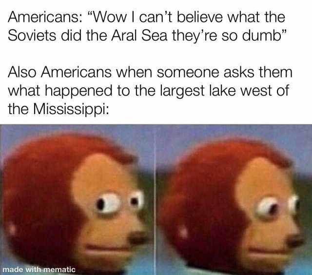 Americans Wowl cant believe what the Soviets did the Aral Sea theyre so dumb Also Americans when someone asks them what happened to the largest lake west of the Mississippi made with mematic