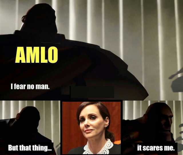 AMLO Ifear no man. But that thing.. it scares me.