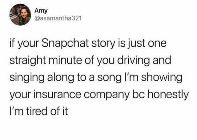 Amy @asamantha321 if your Snapchat story is just one straight minute of you driving and singing along to a song Im showing your insurance company bc honestly Im tired of it