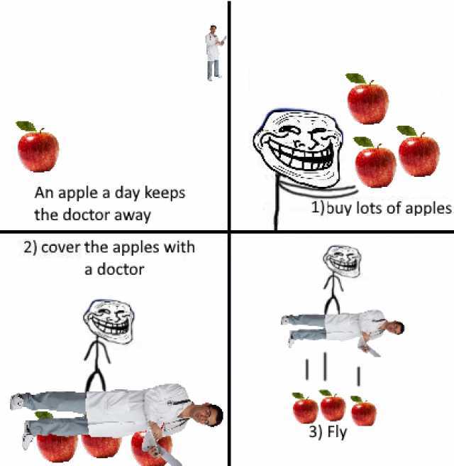 An apple a day keeps 1)buy lots of apples the doctor away 2) cover the apples with a doctor 3) Fly 