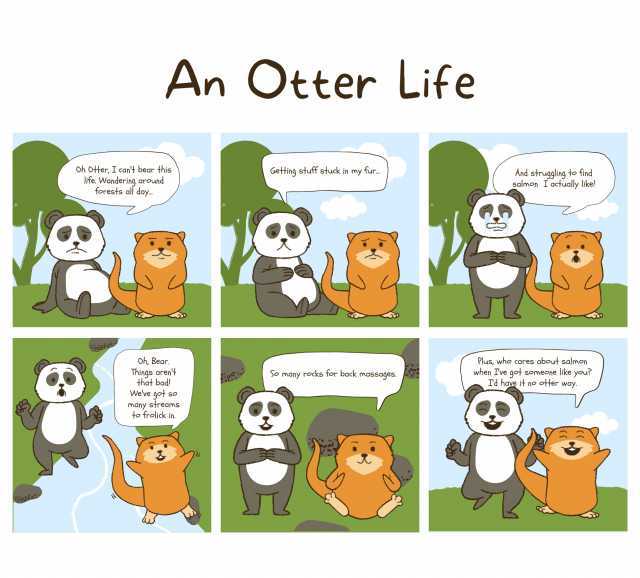 An Otter Life Oh Oter I cant bear this life. Wandering around forests all day.. Geting stuff stuck in my fur... And struggling to find salmon I actually like! Oh Bear. Things arent that bad! Plus who cares about salmon when Ive go