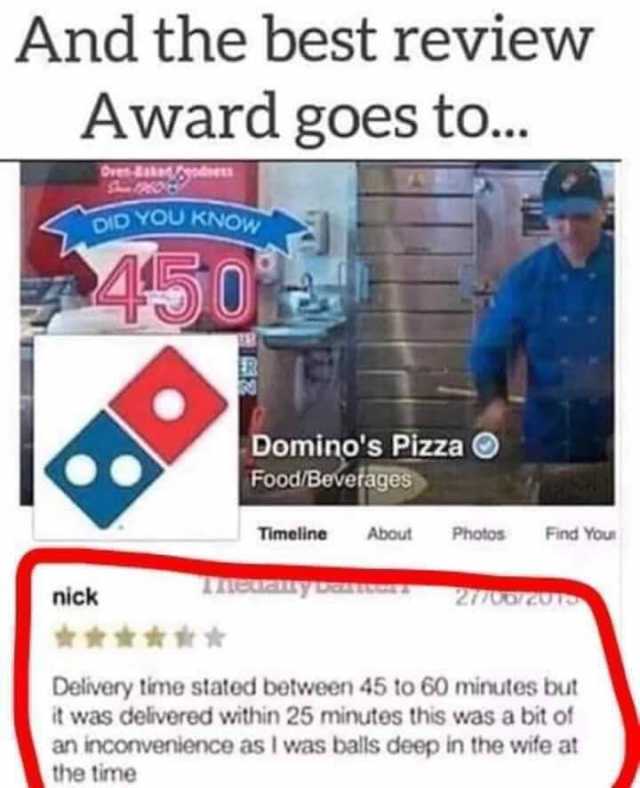 And the best review Award goes to.. Oven-Baked r/Sroddoess DID YOU KNOW 450 Dominos Pizza Food/Beverages Find Your Timeline About Photos Theualyban 27706/2013 nick ****** Delivery time stated between 45 to 60 minutes but it was de