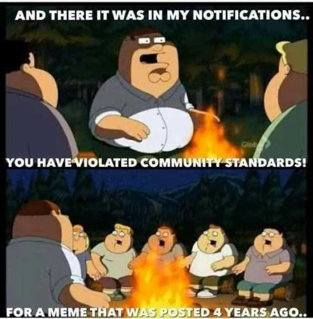 AND THERE IT WAS IN MY NOTIICATIONS. Glot YOU HAVEVIOLATED COMMUNITY STANDARDS! FORAMEME THAT WAS POSTED 4 YEARS AGO..