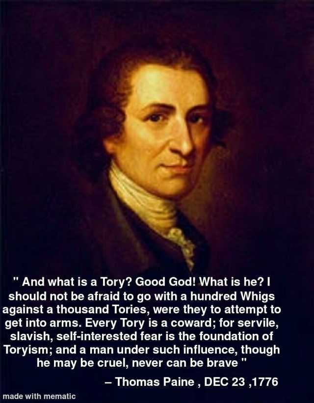 And what is a Tory Good God! What is he should not be afraid to go with a hundred Whigs against a thousand Tories were they to attempt to get into arms. Every Tory is a coward; for servile slavish self-interested fear is the found