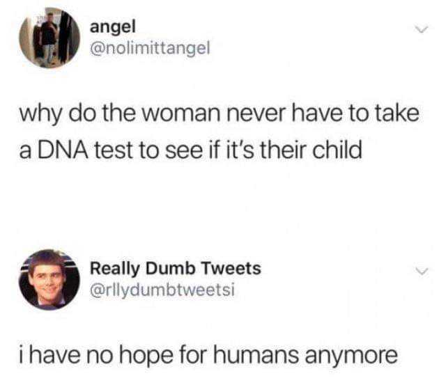 angel @nolimittangel why do the woman never have to take a DNA test to see if its their child Really Dumb Tweets @rllydumbtweetsi i have no hope for humans anymore 