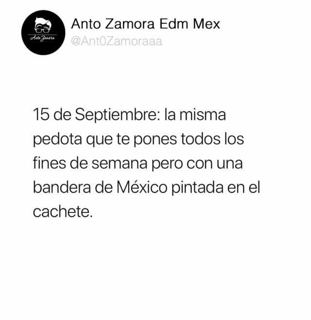 Anto Zamora Edm Mex Ants Zamera @AntOZamoraaa 15 de Septiembre la misma pedota que te pones todos los fines de semana pero con una bandera de México pintada en el cachete. 