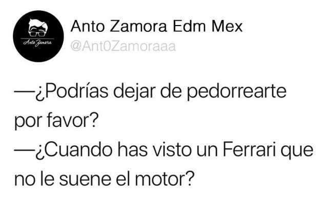Anto Zamora Edm Mex @Ant0Zamoraaa Anti Fansa ¿Podrías dejar de pedorearte por favor? ¿Cuando has visto un Ferrari que no le suene el motor? 