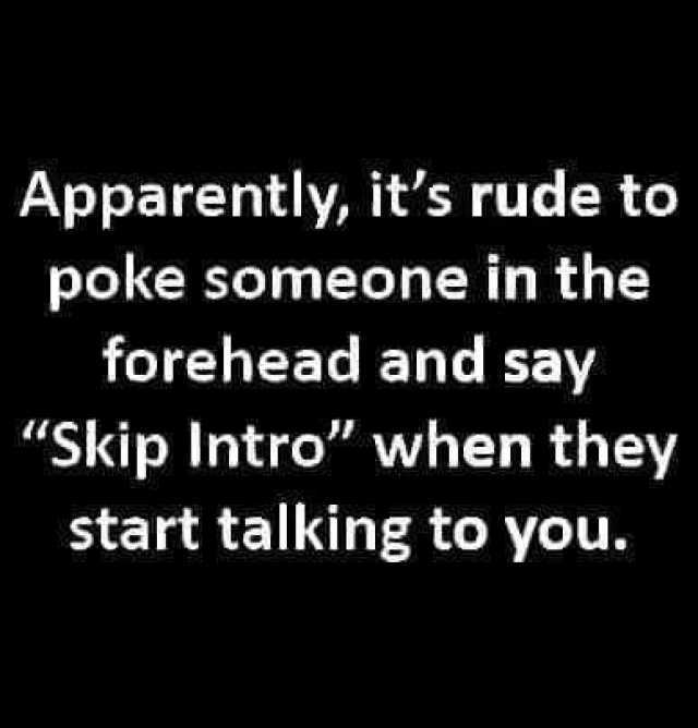 Apparently its rude to poke someone in the forehead and say Skip Intro when they start talking to you. 