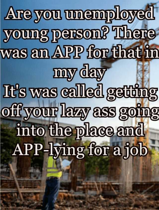 Are you unemployed young parson There was an APP forthat in my day Its was called gettng offyour lazy ass going into the place and APP lỹing for a job