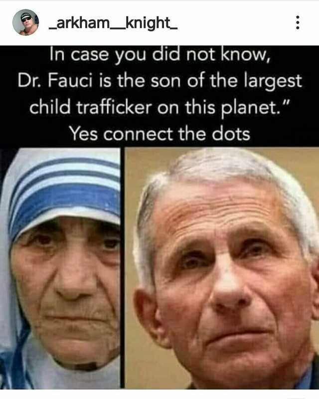 arkham_knight In case you did not know Dr. Fauci is the son of the largest child trafficker on this planet. Yes connect the dots