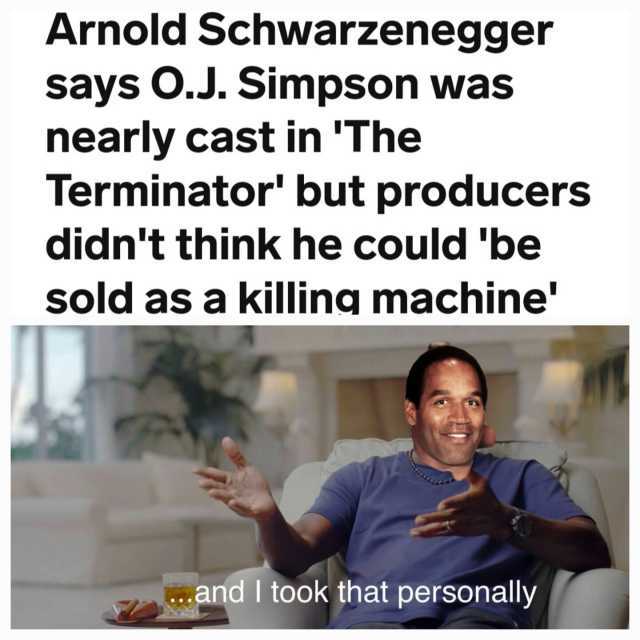 Arnold Schwarzenegger says O.J. Simpson was nearly cast in The Terminator but producers didnt think he could be sold as a killing machine .and I took that personally