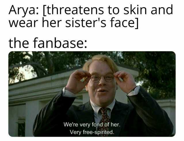 Arya [threatens to skin and wear her sisters face] the fanbase Were very fond of her. Very free-spirited.