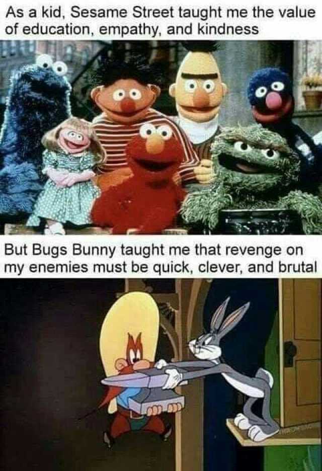 As a kid Sesame Street taught me the value of education empathy and kindness But Bugs Bunny taught me that revenge on my enemies must be quick clever and brutal