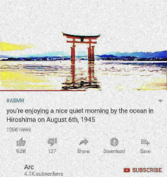 #ASMR youre enjoying a nice quiet morning by the ocean in Hiroshima on August 6th 1945 106K viewS 9.2K 127 Share Download Save Arc SUBSCRIBE 4.1KsubsCribers