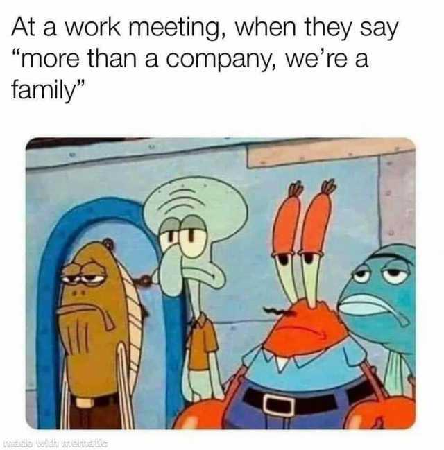 At a work meeting when they say more than a company were a family made wtdh nnemaitic