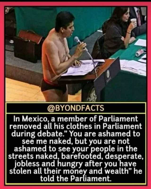 @BYONDFACTS In Mexico a member of Parliament removed all his clothes in Parliament during debate. You are ashamed to see me naked but you are not ashamed to see your people in the streets naked barefooted desperate jobless and hun