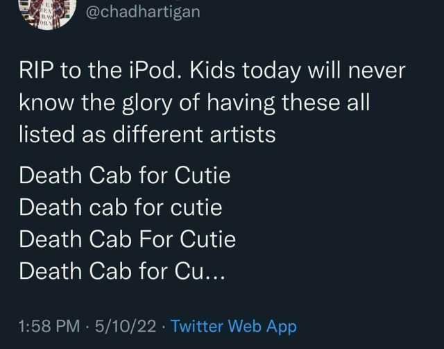 @chadhartigan RIP to the iPod. Kids today will never know the glory of having these all listed as different artists Death Cab for Cutie Death cab for cutie Death Cab For Cutie Death Cab for Cu... 158 PM5/10/22 Twitter Web App