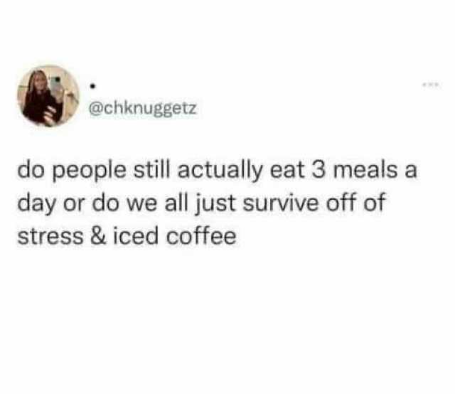 @chknuggetz do people still actually eat 3 meals a day or do we all just survive off of stress&iced coffee