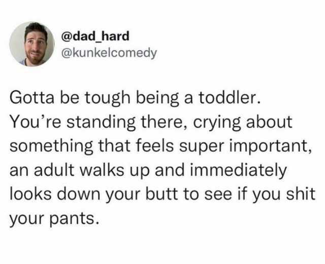 @dad hard @kunkelcomedy Gotta be tough being a toddler. Youre standing there crying about something that feels super important an adult walks up and immediately looks down your butt to see if you shit your pants.