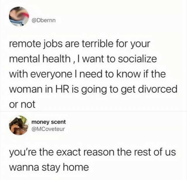 @Dbernn remote jobs are terrible for your mental health I want to socialize with everyone I need to know if the woman in HR is going to get divorced or not money scent @MCoveteur youre the exact reason the rest of us wanna stay ho