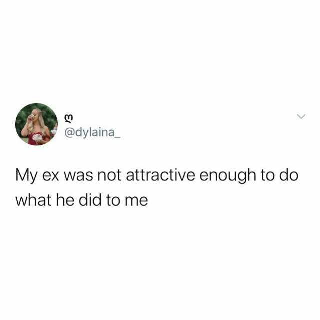 @dylaina My ex was not attractive enough to do what he did to me