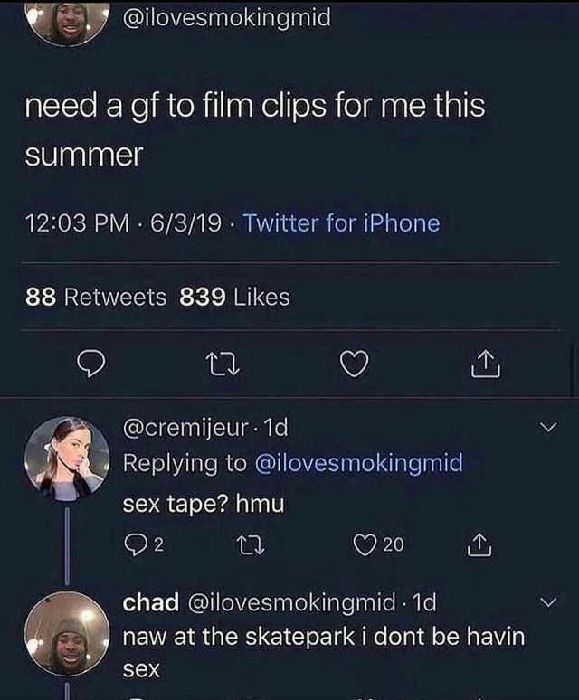 @ilovesmokingmid need a gf to film clips for me this Summer 1203 PM 6/3/19 Twitter for iPhone 88 Retweets 839 Likes t @cremijeur 1d Replying to @ilovesmokingmid sex tape hmu 2 20 chad @ilovesmokingmid 1d naw at the skateparki dont