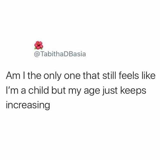 @TabithaD Basia Am I the only one that still feels like Ima child but my age just keeps increasing