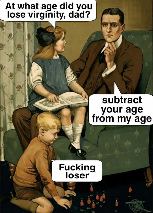 At what age did you lose virginity dad subtract your age from my age Fucking otdclieoat loser