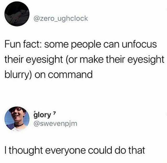 @zero_ughclock Fun fact some people can unfoCUs their eyesight (or make their eyesight blurry) on command glory 7 @swevenpjm Ithought everyone could do that