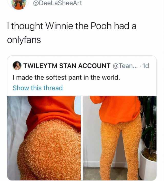 @DeeLaSheeArt I thought Winnie the Pooh had a onlyfans TWILEYTM STAN ACCOUNT @Tean... · 1d I made the softest pant in the world. Show this thread 