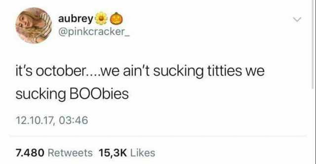 aubrey @pinkcracker_ its october...we aint sucking titties we sucking BOObies 12.10.17 0346 7.480 Retweets 153K Likes