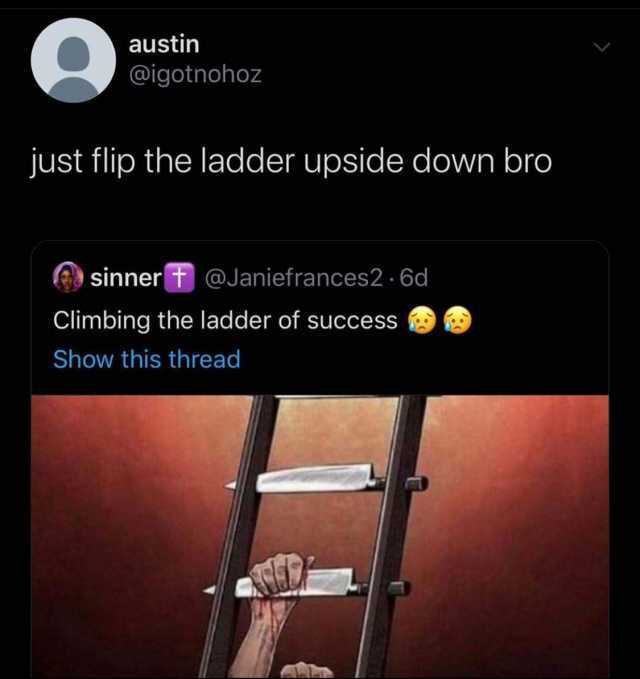 austin @igotnohoz just flip the ladder upside down bro sinner t @Janiefrances2 · 6d Climbing the ladder of success Show this thread 