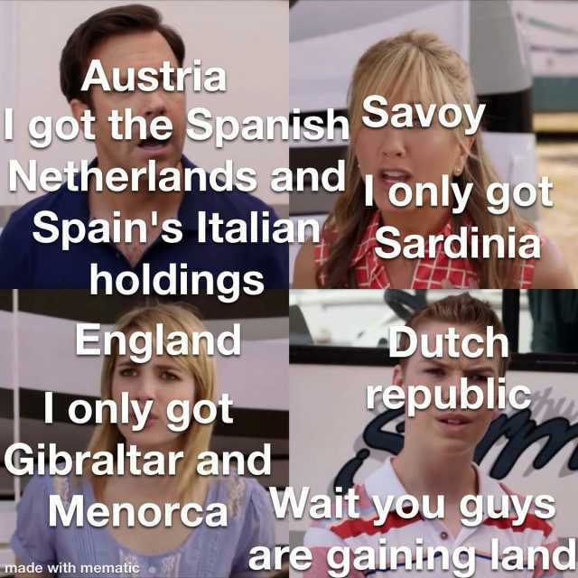 Austria got the Spanish Savoy Netherlands and 1only got Spains Italian Sardinia holdings Englanhd Dutch republic only got Gibraltar and Wait you guys m7 are gainingland Menorca made with mematic