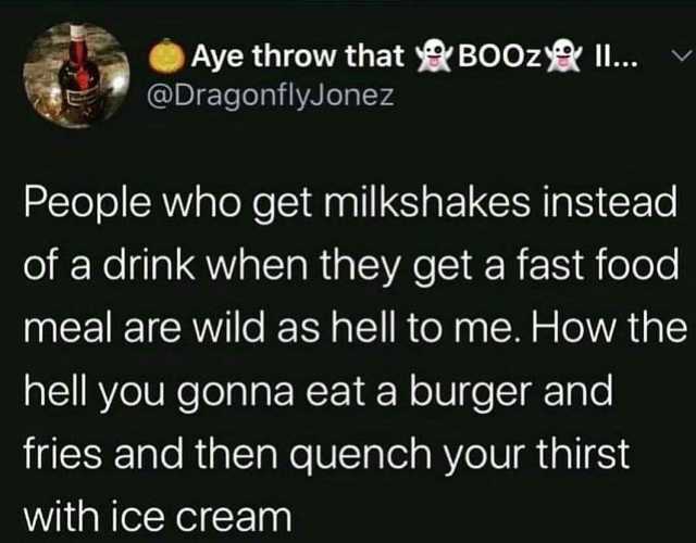 Aye throw that BO0z .. @Dragonfly.Jonez People who get milkshakes instead of a drink when they get a fast food meal are wild as hell to me. How the hell you gonna eat a burger and fries and then quench your thirst with ice cream