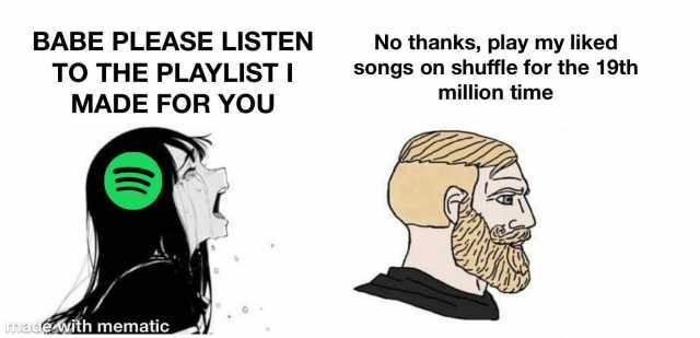 BABE PLEASE LISTEN No thanks play my liked songs on shuffle for the 19th million time TO THE PLAYLIST I MADE FOR YOU Unnadewth mematic