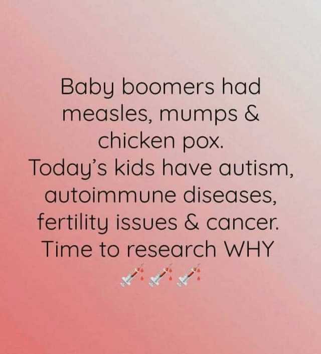 Baby boomers had measles mumps & chicken pox. Todays kids have autism autoimmune diseases tertility issues & cancer. Time to research WHY