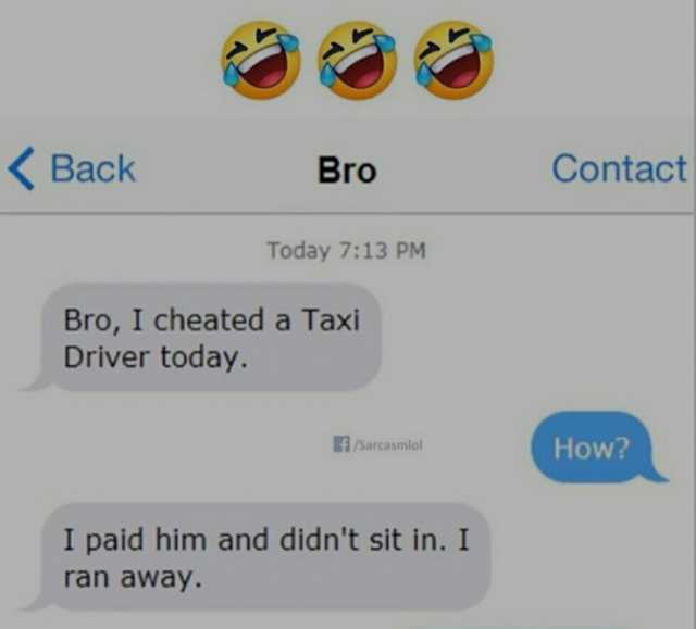 Back Bro Contact Today 713 PM Bro I cheated a Taxi Driver today. /Sarcasmlol How I paid him and didnt sit in. I ran away.