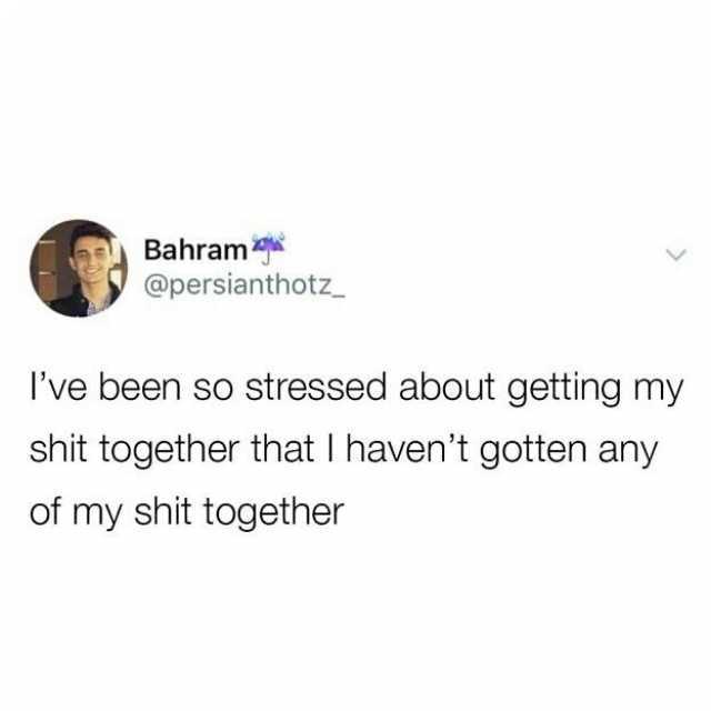 Bahram @persianthotz_ ve been so stressed about getting my shit together that I havent gotten any of my shit together
