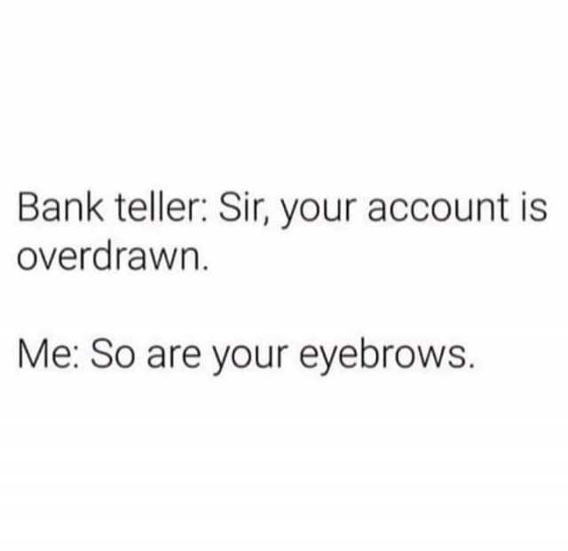 Bank teller Sir your account is overdrawn. Me So are your eyebrows. 