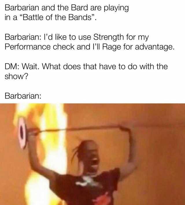 Barbarian and the Bard are playing in a Battle of the Bands. Barbarian ld like to use Strength for my Performance check and ll Rage for advantage. DM Wait. What does that have to do with the show Barbarian