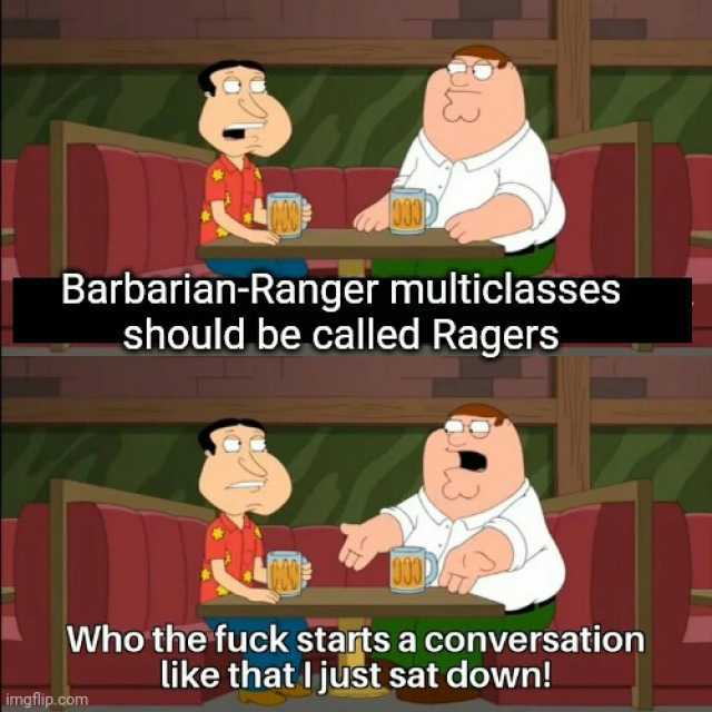 Barbarian-Ranger multiclasses should be called Ragers Who the fuck starts a conversation like that Ijust sat down! imgflip.com