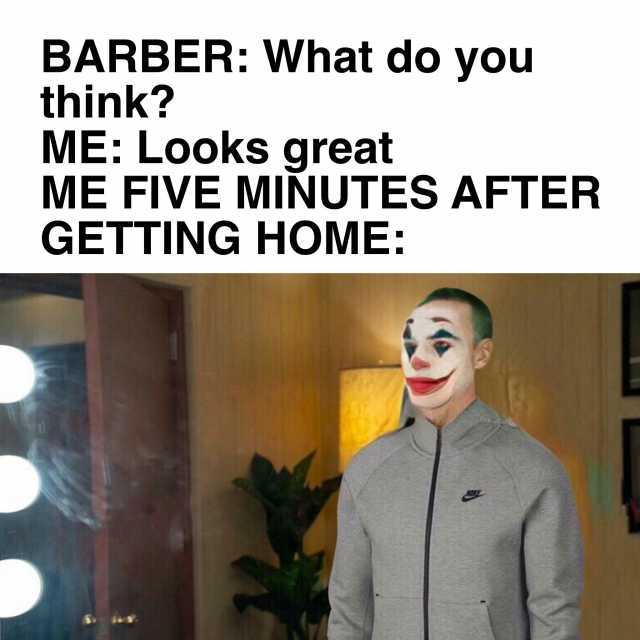 BARBER What do you think ME Looks great ME FIVE MINUTES AFTER GETTING HOME