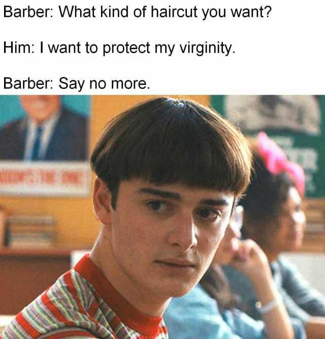 Barber What kind of haircut you want Him I want to protect my virginity Barber Say no more.