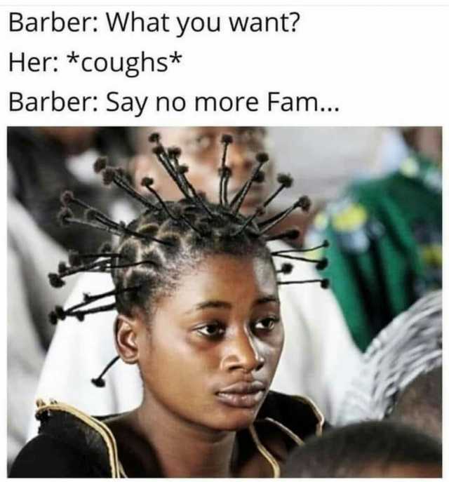 Barber What you want Her *coughs* Barber Say no more Fam...